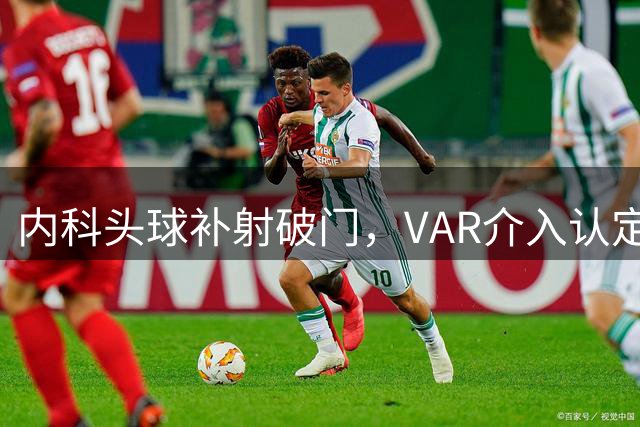 内科头球补射破门，VAR介入认定手球在先进球无效