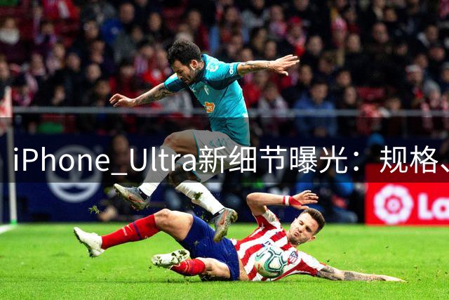iPhone Ultra新细节曝光：规格、多任务、上市时间